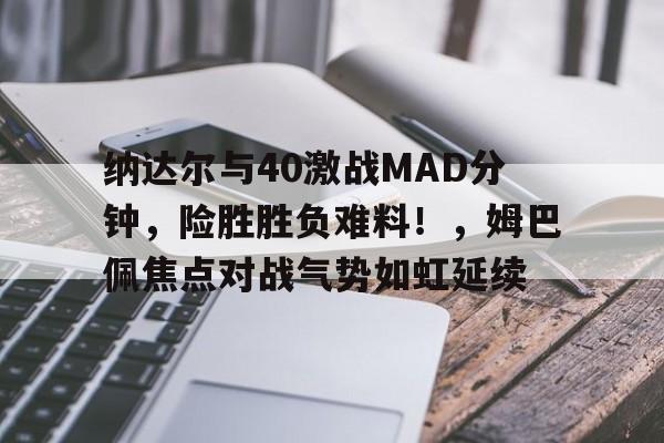 爱游戏中国-包含纳达尔与40激战MAD分钟，险胜胜负难料！，姆巴佩焦点对战气势如虹延续的词条-爱游戏中国