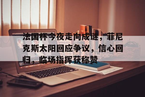 ayx-法国杯今夜走向成谜，菲尼克斯太阳回应争议，信心回归，临场指挥获称赞-ayx