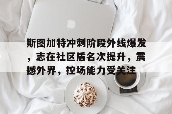 斯图加特冲刺阶段外线爆发，志在社区盾名次提升，震撼外界，控场能力受关注